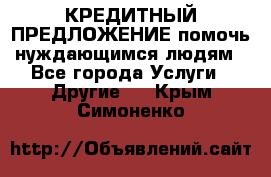 КРЕДИТНЫЙ ПРЕДЛОЖЕНИЕ помочь нуждающимся людям - Все города Услуги » Другие   . Крым,Симоненко